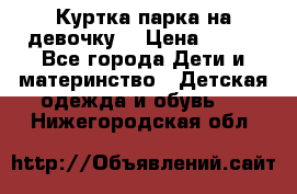 Куртка парка на девочку  › Цена ­ 700 - Все города Дети и материнство » Детская одежда и обувь   . Нижегородская обл.